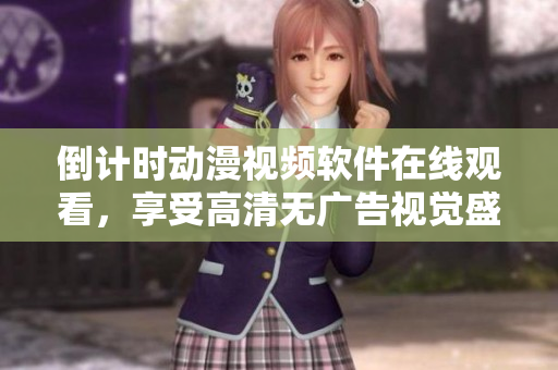 倒计时动漫视频软件在线观看，享受高清无广告视觉盛宴