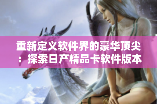 重新定义软件界的豪华顶尖：探索日产精品卡软件版本的惊人创新！