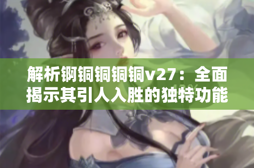 解析锕铜铜铜铜v27：全面揭示其引人入胜的独特功能