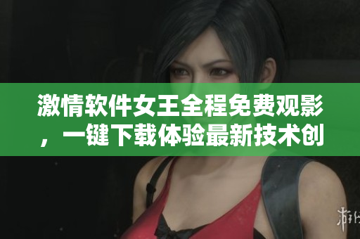 激情软件女王全程免费观影，一键下载体验最新技术创意