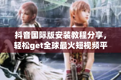 抖音国际版安装教程分享，轻松get全球最火短视频平台