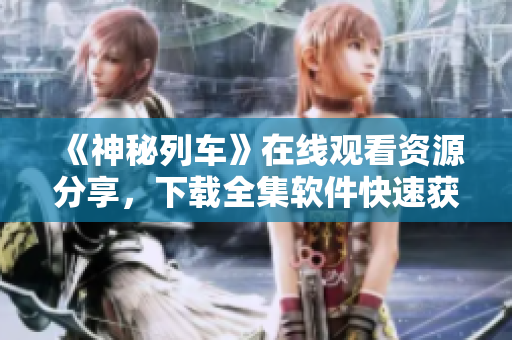 《神秘列车》在线观看资源分享，下载全集软件快速获取