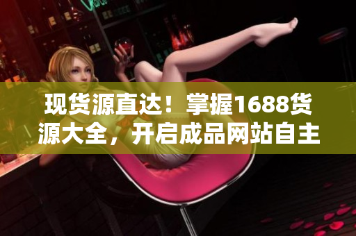 现货源直达！掌握1688货源大全，开启成品网站自主经营之路