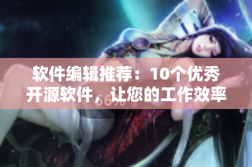 软件编辑推荐：10个优秀开源软件，让您的工作效率大涨！