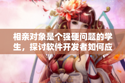 相亲对象是个强硬问题的学生，探讨软件开发者如何应对挑战