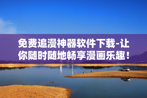 免费追漫神器软件下载-让你随时随地畅享漫画乐趣！