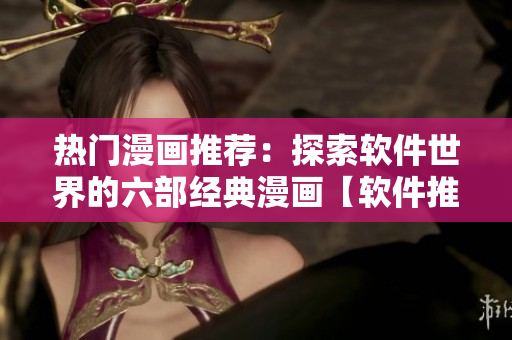 热门漫画推荐：探索软件世界的六部经典漫画【软件推荐】