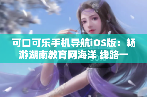 可口可乐手机导航iOS版：畅游湖南教育网海洋 线路一应俱全