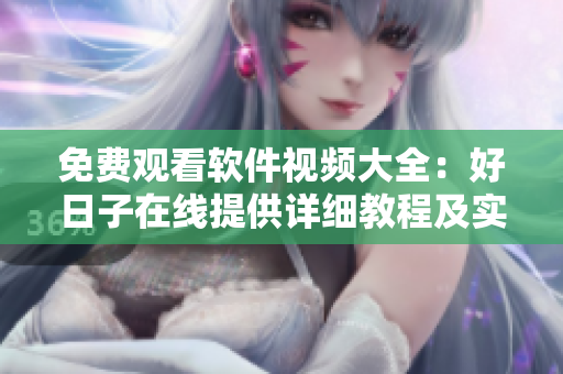 免费观看软件视频大全：好日子在线提供详细教程及实用技巧