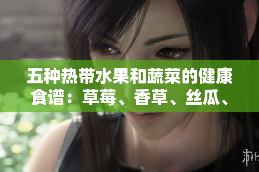 五种热带水果和蔬菜的健康食谱：草莓、香草、丝瓜、秋葵与榴莲