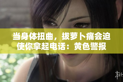 当身体扭曲，拔萝卜痛会迫使你拿起电话：黄色警报