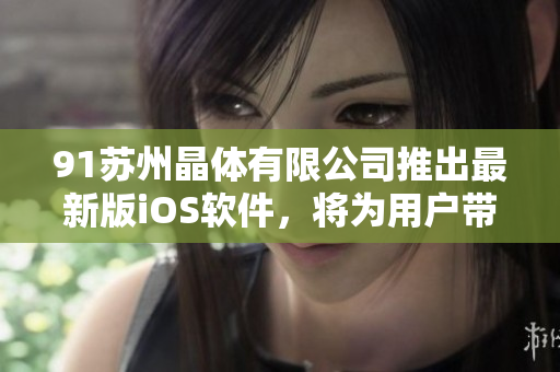 91苏州晶体有限公司推出最新版iOS软件，将为用户带来更流畅稳定的体验
