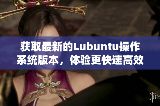 获取最新的Lubuntu操作系统版本，体验更快速高效的软件运行！