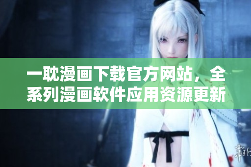 一耽漫画下载官方网站，全系列漫画软件应用资源更新