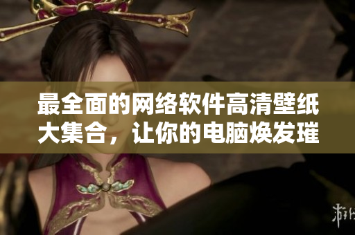 最全面的网络软件高清壁纸大集合，让你的电脑焕发璀璨光芒！