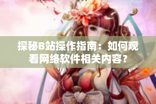 探秘B站操作指南：如何观看网络软件相关内容？