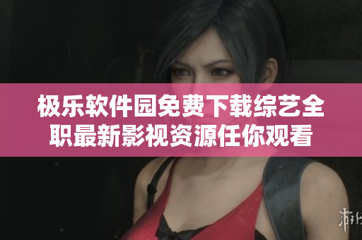 极乐软件园免费下载综艺全职最新影视资源任你观看