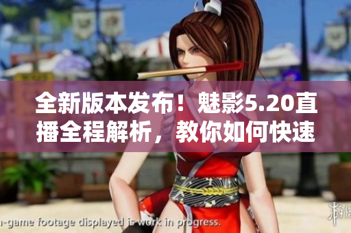 全新版本发布！魅影5.20直播全程解析，教你如何快速下载安装