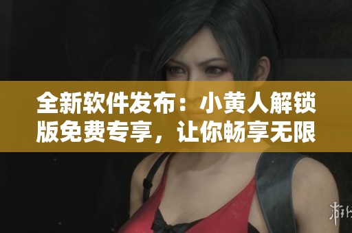 全新软件发布：小黄人解锁版免费专享，让你畅享无限特权