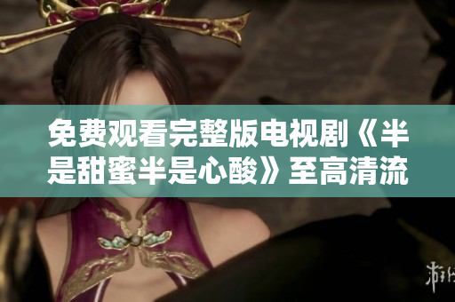 免费观看完整版电视剧《半是甜蜜半是心酸》至高清流畅体验