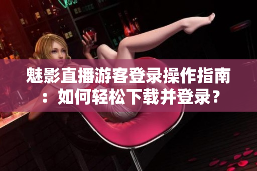 魅影直播游客登录操作指南：如何轻松下载并登录？