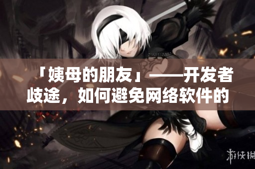 「姨母的朋友」——开发者歧途，如何避免网络软件的偏见？