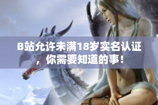 B站允许未满18岁实名认证，你需要知道的事！