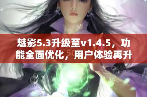 魅影5.3升级至v1.4.5，功能全面优化，用户体验再升级