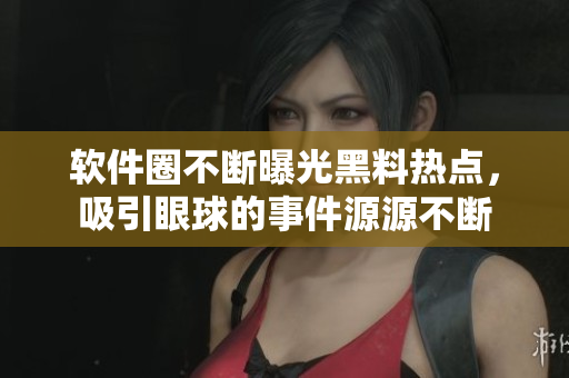 软件圈不断曝光黑料热点，吸引眼球的事件源源不断