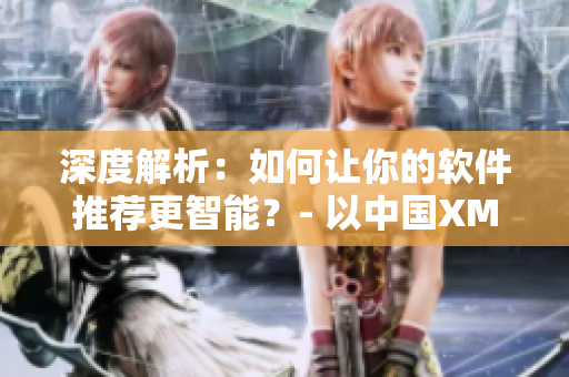 深度解析：如何让你的软件推荐更智能？- 以中国XMXM18小孩为范例