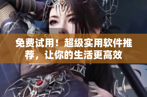 免费试用！超级实用软件推荐，让你的生活更高效