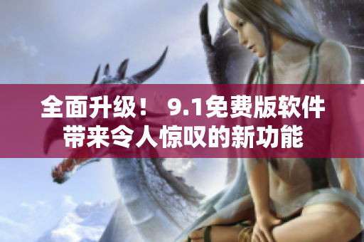 全面升级！ 9.1免费版软件带来令人惊叹的新功能
