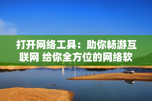 打开网络工具：助你畅游互联网 给你全方位的网络软件功能 