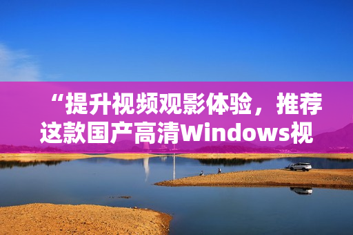 “提升视频观影体验，推荐这款国产高清Windows视频播放器软件！”