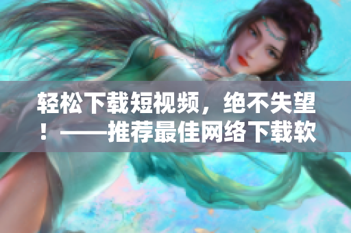 轻松下载短视频，绝不失望！——推荐最佳网络下载软件