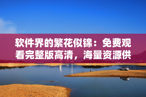 软件界的繁花似锦：免费观看完整版高清，海量资源供您选择