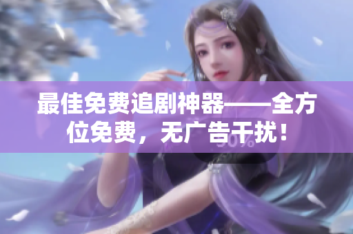最佳免费追剧神器——全方位免费，无广告干扰！