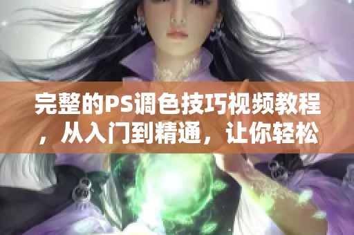 完整的PS调色技巧视频教程，从入门到精通，让你轻松掌握调色技巧！