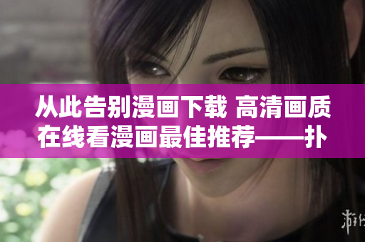 从此告别漫画下载 高清画质在线看漫画最佳推荐——扑飞漫画