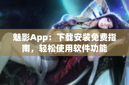 魅影App：下载安装免费指南，轻松使用软件功能