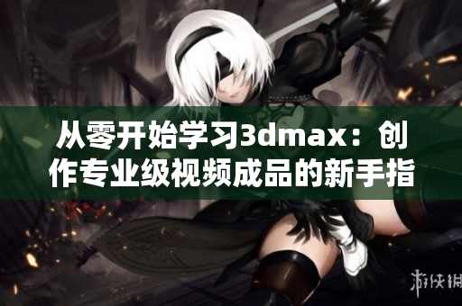 从零开始学习3dmax：创作专业级视频成品的新手指南
