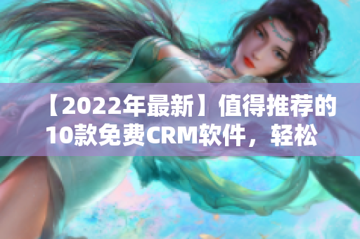 【2022年最新】值得推荐的10款免费CRM软件，轻松管理客户信息！