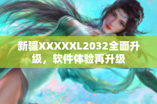 新疆XXXXXL2032全面升级，软件体验再升级