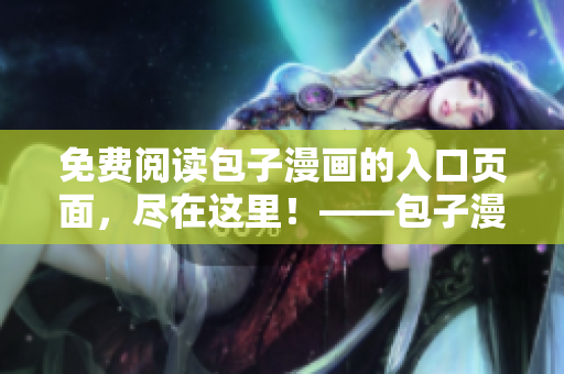 免费阅读包子漫画的入口页面，尽在这里！——包子漫画免费阅读入口