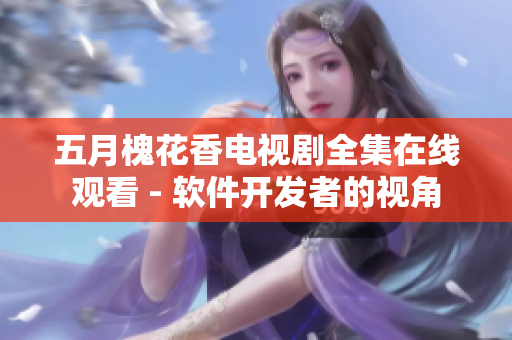 五月槐花香电视剧全集在线观看 - 软件开发者的视角