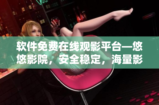 软件免费在线观影平台—悠悠影院，安全稳定，海量影视资源任你畅享