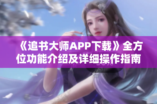 《追书大师APP下载》全方位功能介绍及详细操作指南