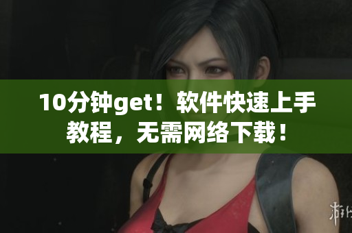 10分钟get！软件快速上手教程，无需网络下载！