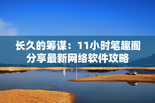 长久的筹谋：11小时笔趣阁分享最新网络软件攻略