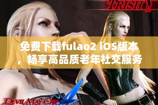 免费下载fulao2 iOS版本，畅享高品质老年社交服务